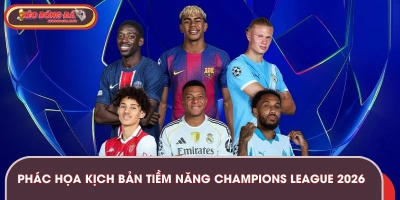 Phác họa những kịch bản tiềm năng của Champions League 2026
