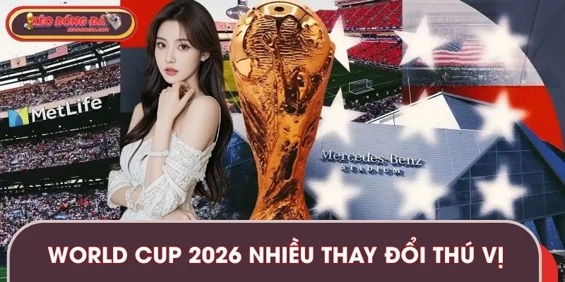 World Cup 2026 có nhiều thay đổi, tạo sự thú vị bất ngờ